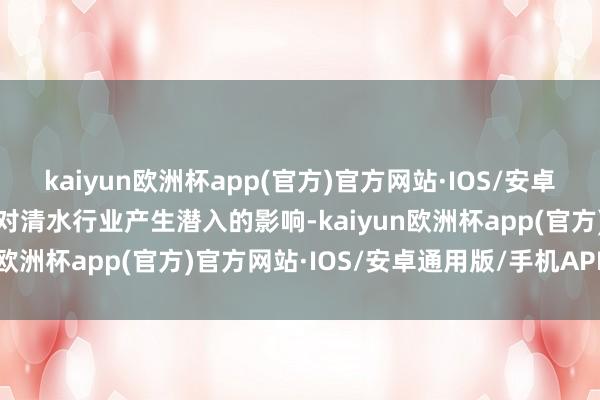 kaiyun欧洲杯app(官方)官方网站·IOS/安卓通用版/手机APP下载将对清水行业产生潜入的影响-kaiyun欧洲杯app(官方)官方网站·IOS/安卓通用版/手机APP下载