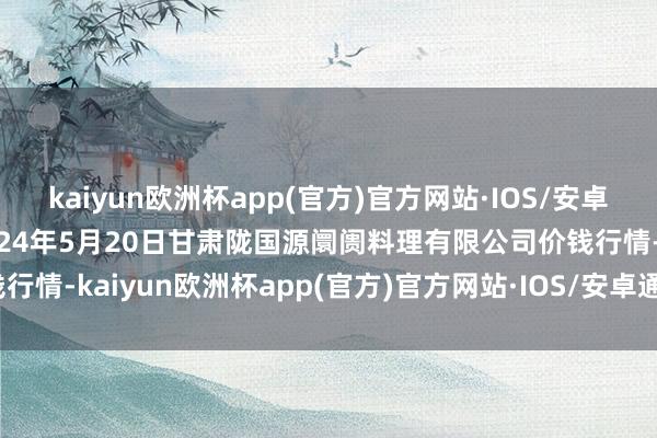 kaiyun欧洲杯app(官方)官方网站·IOS/安卓通用版/手机APP下载2024年5月20日甘肃陇国源阛阓料理有限公司价钱行情-kaiyun欧洲杯app(官方)官方网站·IOS/安卓通用版/手机APP下载