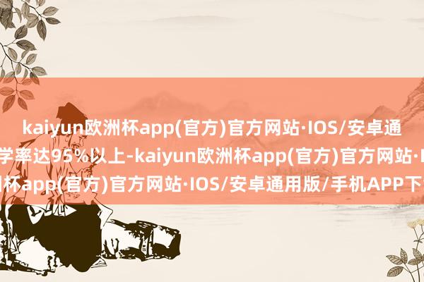 kaiyun欧洲杯app(官方)官方网站·IOS/安卓通用版/手机APP下载其升学率达95%以上-kaiyun欧洲杯app(官方)官方网站·IOS/安卓通用版/手机APP下载