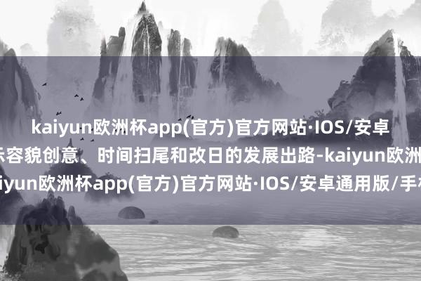 kaiyun欧洲杯app(官方)官方网站·IOS/安卓通用版/手机APP下载展示容貌创意、时间扫尾和改日的发展出路-kaiyun欧洲杯app(官方)官方网站·IOS/安卓通用版/手机APP下载