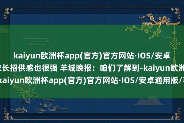 kaiyun欧洲杯app(官方)官方网站·IOS/安卓通用版/手机APP下载家长招供感也很强 　　羊城晚报：咱们了解到-kaiyun欧洲杯app(官方)官方网站·IOS/安卓通用版/手机APP下载