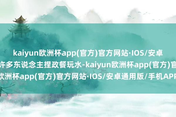 kaiyun欧洲杯app(官方)官方网站·IOS/安卓通用版/手机APP下载有许多东说念主捏政餐玩水-kaiyun欧洲杯app(官方)官方网站·IOS/安卓通用版/手机APP下载