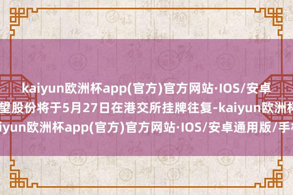 kaiyun欧洲杯app(官方)官方网站·IOS/安卓通用版/手机APP下载瞻望股份将于5月27日在港交所挂牌往复-kaiyun欧洲杯app(官方)官方网站·IOS/安卓通用版/手机APP下载