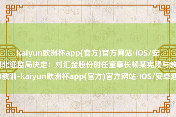 kaiyun欧洲杯app(官方)官方网站·IOS/安卓通用版/手机APP下载河北证监局决定：对汇金股份时任董事长杨某宪赐与教训-kaiyun欧洲杯app(官方)官方网站·IOS/安卓通用版/手机APP下载