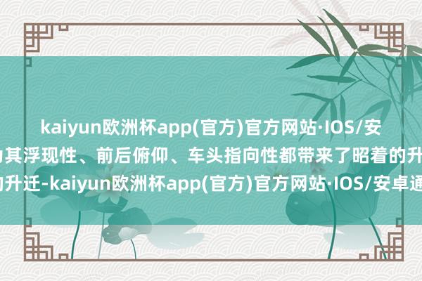 kaiyun欧洲杯app(官方)官方网站·IOS/安卓通用版/手机APP下载为其浮现性、前后俯仰、车头指向性都带来了昭着的升迁-kaiyun欧洲杯app(官方)官方网站·IOS/安卓通用版/手机APP下载