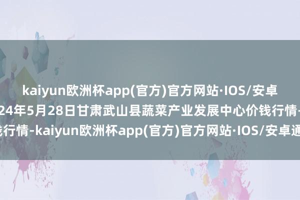 kaiyun欧洲杯app(官方)官方网站·IOS/安卓通用版/手机APP下载2024年5月28日甘肃武山县蔬菜产业发展中心价钱行情-kaiyun欧洲杯app(官方)官方网站·IOS/安卓通用版/手机APP下载