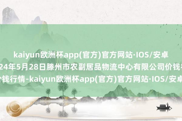 kaiyun欧洲杯app(官方)官方网站·IOS/安卓通用版/手机APP下载2024年5月28日滕州市农副居品物流中心有限公司价钱行情-kaiyun欧洲杯app(官方)官方网站·IOS/安卓通用版/手机APP下载