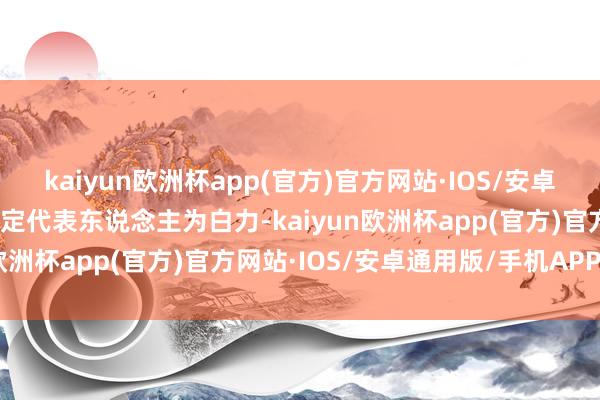 kaiyun欧洲杯app(官方)官方网站·IOS/安卓通用版/手机APP下载法定代表东说念主为白力-kaiyun欧洲杯app(官方)官方网站·IOS/安卓通用版/手机APP下载