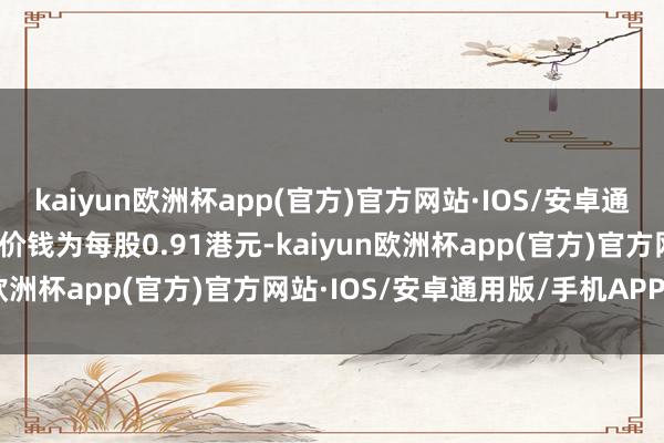 kaiyun欧洲杯app(官方)官方网站·IOS/安卓通用版/手机APP下载回购价钱为每股0.91港元-kaiyun欧洲杯app(官方)官方网站·IOS/安卓通用版/手机APP下载