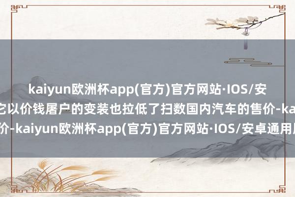 kaiyun欧洲杯app(官方)官方网站·IOS/安卓通用版/手机APP下载它以价钱屠户的变装也拉低了扫数国内汽车的售价-kaiyun欧洲杯app(官方)官方网站·IOS/安卓通用版/手机APP下载