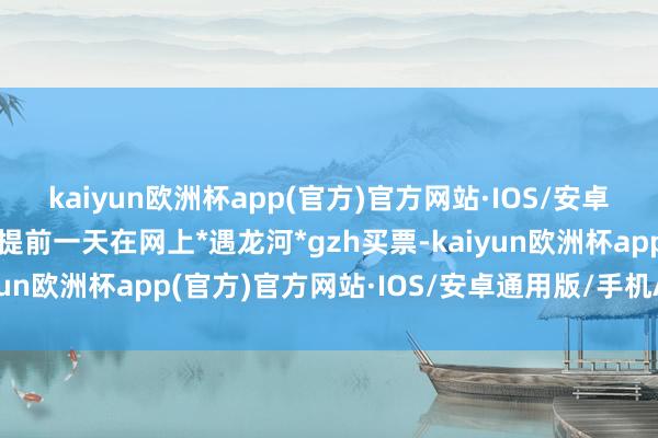 kaiyun欧洲杯app(官方)官方网站·IOS/安卓通用版/手机APP下载提前一天在网上*遇龙河*gzh买票-kaiyun欧洲杯app(官方)官方网站·IOS/安卓通用版/手机APP下载