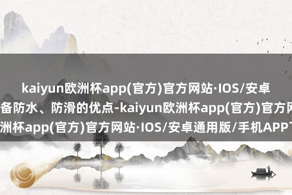 kaiyun欧洲杯app(官方)官方网站·IOS/安卓通用版/手机APP下载具备防水、防滑的优点-kaiyun欧洲杯app(官方)官方网站·IOS/安卓通用版/手机APP下载