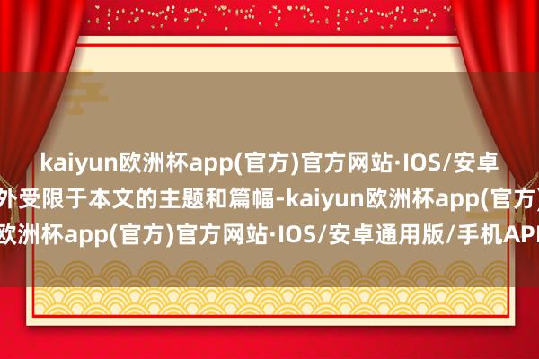 kaiyun欧洲杯app(官方)官方网站·IOS/安卓通用版/手机APP下载不外受限于本文的主题和篇幅-kaiyun欧洲杯app(官方)官方网站·IOS/安卓通用版/手机APP下载