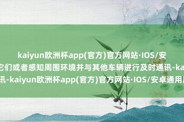 kaiyun欧洲杯app(官方)官方网站·IOS/安卓通用版/手机APP下载它们或者感知周围环境并与其他车辆进行及时通讯-kaiyun欧洲杯app(官方)官方网站·IOS/安卓通用版/手机APP下载