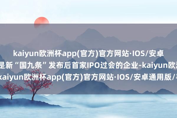 kaiyun欧洲杯app(官方)官方网站·IOS/安卓通用版/手机APP下载这是新“国九条”发布后首家IPO过会的企业-kaiyun欧洲杯app(官方)官方网站·IOS/安卓通用版/手机APP下载