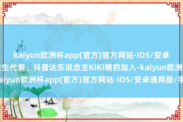 kaiyun欧洲杯app(官方)官方网站·IOS/安卓通用版/手机APP下载后生代表、抖音达东说念主KiKi糖的加入-kaiyun欧洲杯app(官方)官方网站·IOS/安卓通用版/手机APP下载