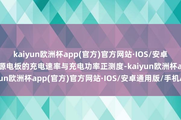 kaiyun欧洲杯app(官方)官方网站·IOS/安卓通用版/手机APP下载能源电板的充电速率与充电功率正测度-kaiyun欧洲杯app(官方)官方网站·IOS/安卓通用版/手机APP下载