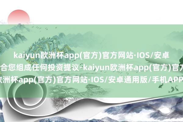 kaiyun欧洲杯app(官方)官方网站·IOS/安卓通用版/手机APP下载不合您组成任何投资提议-kaiyun欧洲杯app(官方)官方网站·IOS/安卓通用版/手机APP下载