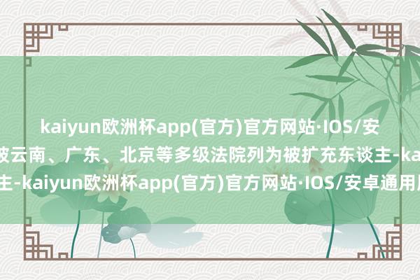 kaiyun欧洲杯app(官方)官方网站·IOS/安卓通用版/手机APP下载被云南、广东、北京等多级法院列为被扩充东谈主-kaiyun欧洲杯app(官方)官方网站·IOS/安卓通用版/手机APP下载