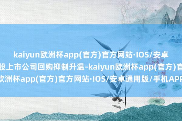 kaiyun欧洲杯app(官方)官方网站·IOS/安卓通用版/手机APP下载港股上市公司回购抑制升温-kaiyun欧洲杯app(官方)官方网站·IOS/安卓通用版/手机APP下载