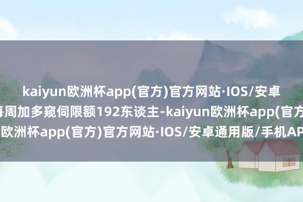 kaiyun欧洲杯app(官方)官方网站·IOS/安卓通用版/手机APP下载每周加多窥伺限额192东谈主-kaiyun欧洲杯app(官方)官方网站·IOS/安卓通用版/手机APP下载