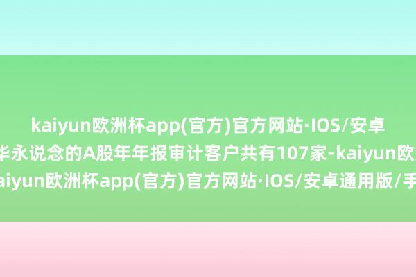 kaiyun欧洲杯app(官方)官方网站·IOS/安卓通用版/手机APP下载普华永说念的A股年年报审计客户共有107家-kaiyun欧洲杯app(官方)官方网站·IOS/安卓通用版/手机APP下载