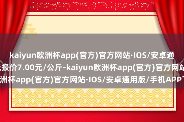 kaiyun欧洲杯app(官方)官方网站·IOS/安卓通用版/手机APP下载最低报价7.00元/公斤-kaiyun欧洲杯app(官方)官方网站·IOS/安卓通用版/手机APP下载