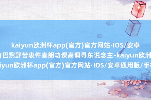 kaiyun欧洲杯app(官方)官方网站·IOS/安卓通用版/手机APP下载先有巴黎野苦衷件秦朗功课高调寻东说念主-kaiyun欧洲杯app(官方)官方网站·IOS/安卓通用版/手机APP下载