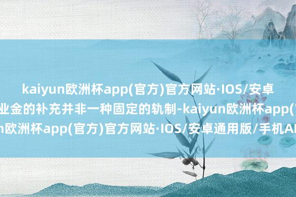 kaiyun欧洲杯app(官方)官方网站·IOS/安卓通用版/手机APP下载待业金的补充并非一种固定的轨制-kaiyun欧洲杯app(官方)官方网站·IOS/安卓通用版/手机APP下载