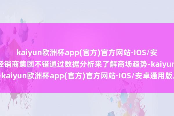 kaiyun欧洲杯app(官方)官方网站·IOS/安卓通用版/手机APP下载经销商集团不错通过数据分析来了解商场趋势-kaiyun欧洲杯app(官方)官方网站·IOS/安卓通用版/手机APP下载