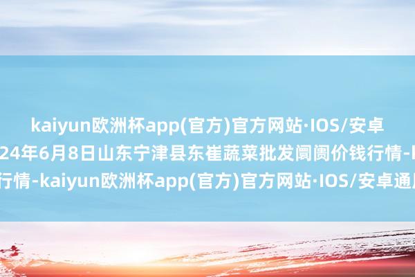 kaiyun欧洲杯app(官方)官方网站·IOS/安卓通用版/手机APP下载2024年6月8日山东宁津县东崔蔬菜批发阛阓价钱行情-kaiyun欧洲杯app(官方)官方网站·IOS/安卓通用版/手机APP下载