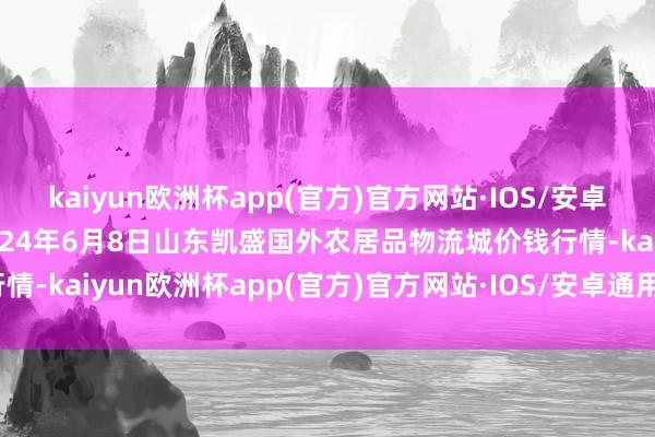 kaiyun欧洲杯app(官方)官方网站·IOS/安卓通用版/手机APP下载2024年6月8日山东凯盛国外农居品物流城价钱行情-kaiyun欧洲杯app(官方)官方网站·IOS/安卓通用版/手机APP下载