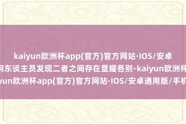 kaiyun欧洲杯app(官方)官方网站·IOS/安卓通用版/手机APP下载探问东谈主员发现二者之间存在显耀各别-kaiyun欧洲杯app(官方)官方网站·IOS/安卓通用版/手机APP下载