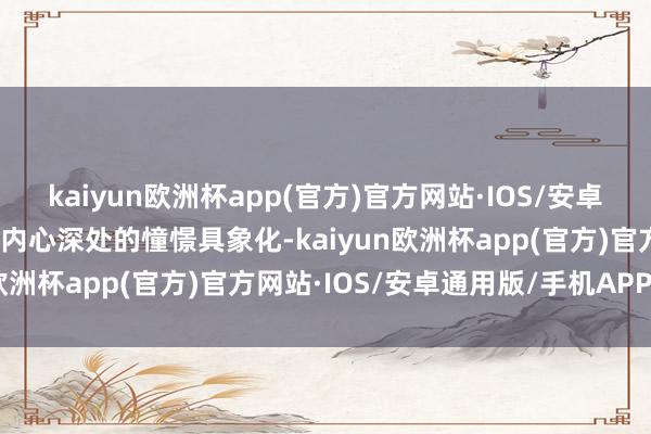 kaiyun欧洲杯app(官方)官方网站·IOS/安卓通用版/手机APP下载将内心深处的憧憬具象化-kaiyun欧洲杯app(官方)官方网站·IOS/安卓通用版/手机APP下载