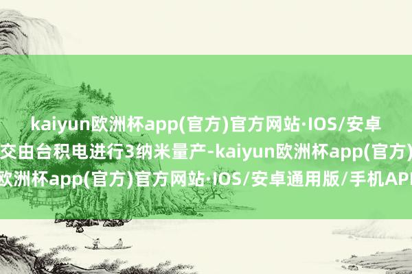 kaiyun欧洲杯app(官方)官方网站·IOS/安卓通用版/手机APP下载均交由台积电进行3纳米量产-kaiyun欧洲杯app(官方)官方网站·IOS/安卓通用版/手机APP下载