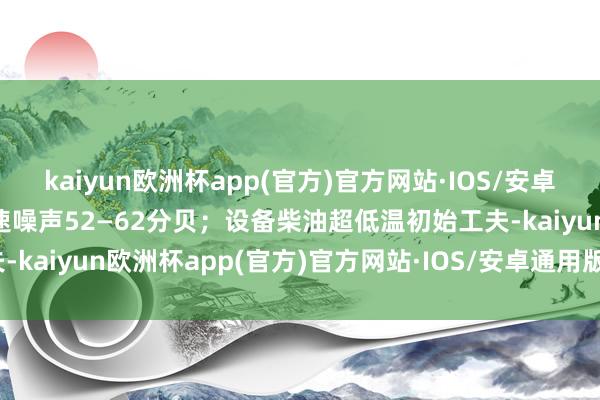 kaiyun欧洲杯app(官方)官方网站·IOS/安卓通用版/手机APP下载匀速噪声52—62分贝；设备柴油超低温初始工夫-kaiyun欧洲杯app(官方)官方网站·IOS/安卓通用版/手机APP下载