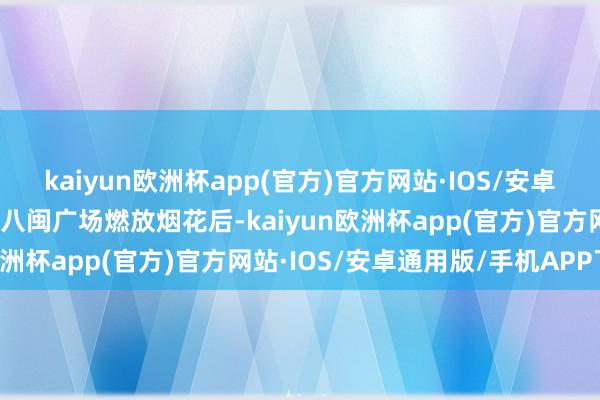 kaiyun欧洲杯app(官方)官方网站·IOS/安卓通用版/手机APP下载在八闽广场燃放烟花后-kaiyun欧洲杯app(官方)官方网站·IOS/安卓通用版/手机APP下载