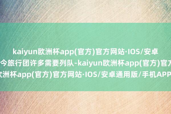 kaiyun欧洲杯app(官方)官方网站·IOS/安卓通用版/手机APP下载当今旅行团许多需要列队-kaiyun欧洲杯app(官方)官方网站·IOS/安卓通用版/手机APP下载