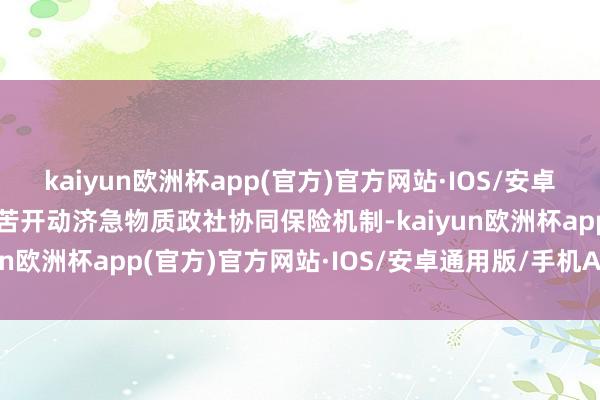 kaiyun欧洲杯app(官方)官方网站·IOS/安卓通用版/手机APP下载艰苦开动济急物质政社协同保险机制-kaiyun欧洲杯app(官方)官方网站·IOS/安卓通用版/手机APP下载