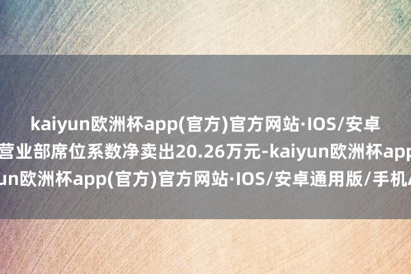 kaiyun欧洲杯app(官方)官方网站·IOS/安卓通用版/手机APP下载营业部席位系数净卖出20.26万元-kaiyun欧洲杯app(官方)官方网站·IOS/安卓通用版/手机APP下载