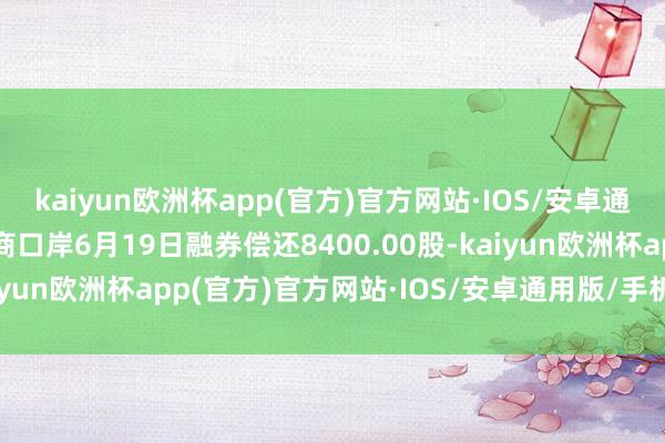 kaiyun欧洲杯app(官方)官方网站·IOS/安卓通用版/手机APP下载招商口岸6月19日融券偿还8400.00股-kaiyun欧洲杯app(官方)官方网站·IOS/安卓通用版/手机APP下载