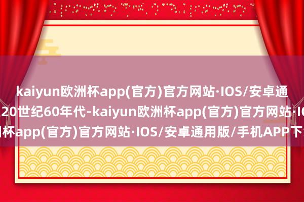 kaiyun欧洲杯app(官方)官方网站·IOS/安卓通用版/手机APP下载早在20世纪60年代-kaiyun欧洲杯app(官方)官方网站·IOS/安卓通用版/手机APP下载