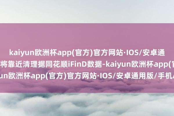 kaiyun欧洲杯app(官方)官方网站·IOS/安卓通用版/手机APP下载行将靠近清理　　据同花顺iFinD数据-kaiyun欧洲杯app(官方)官方网站·IOS/安卓通用版/手机APP下载