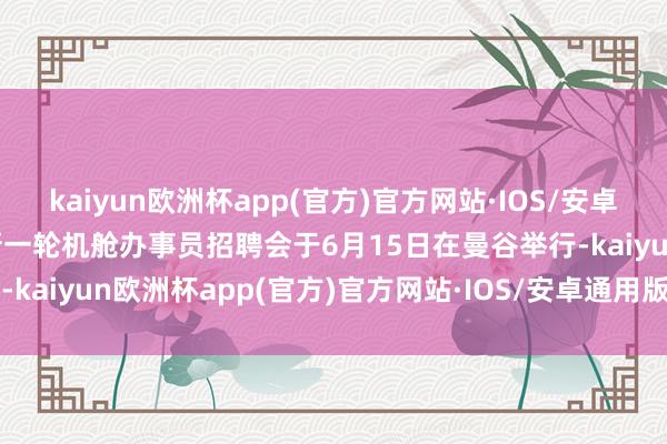 kaiyun欧洲杯app(官方)官方网站·IOS/安卓通用版/手机APP下载最新一轮机舱办事员招聘会于6月15日在曼谷举行-kaiyun欧洲杯app(官方)官方网站·IOS/安卓通用版/手机APP下载