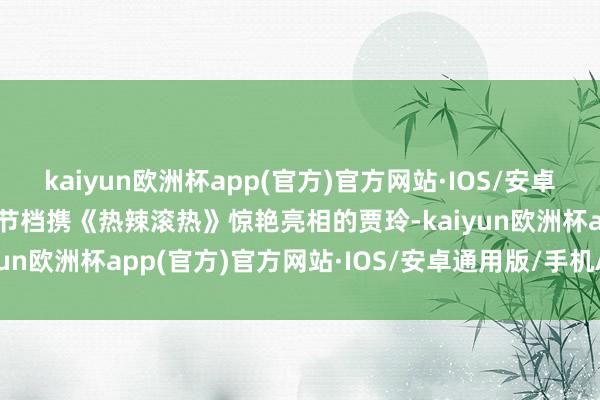 kaiyun欧洲杯app(官方)官方网站·IOS/安卓通用版/手机APP下载春节档携《热辣滚热》惊艳亮相的贾玲-kaiyun欧洲杯app(官方)官方网站·IOS/安卓通用版/手机APP下载