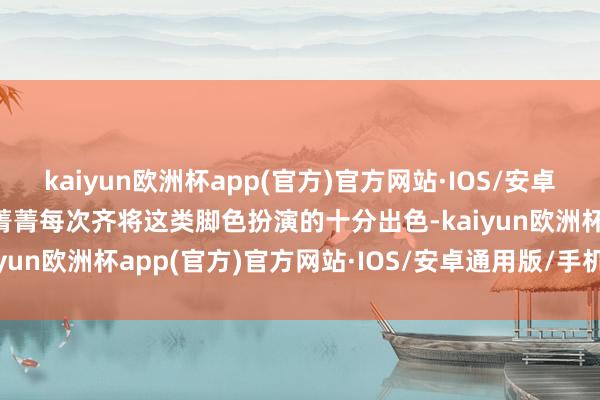 kaiyun欧洲杯app(官方)官方网站·IOS/安卓通用版/手机APP下载李菁菁每次齐将这类脚色扮演的十分出色-kaiyun欧洲杯app(官方)官方网站·IOS/安卓通用版/手机APP下载