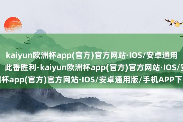 kaiyun欧洲杯app(官方)官方网站·IOS/安卓通用版/手机APP下载        此番胜利-kaiyun欧洲杯app(官方)官方网站·IOS/安卓通用版/手机APP下载