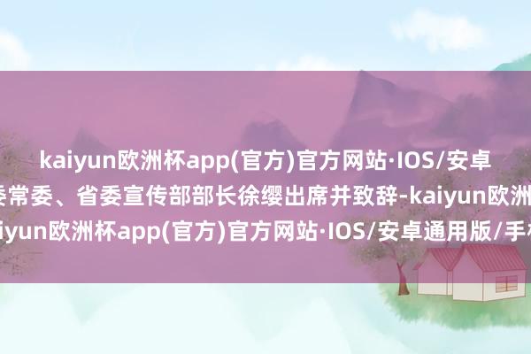 kaiyun欧洲杯app(官方)官方网站·IOS/安卓通用版/手机APP下载省委常委、省委宣传部部长徐缨出席并致辞-kaiyun欧洲杯app(官方)官方网站·IOS/安卓通用版/手机APP下载