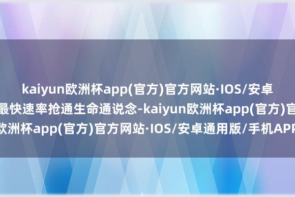 kaiyun欧洲杯app(官方)官方网站·IOS/安卓通用版/手机APP下载以最快速率抢通生命通说念-kaiyun欧洲杯app(官方)官方网站·IOS/安卓通用版/手机APP下载