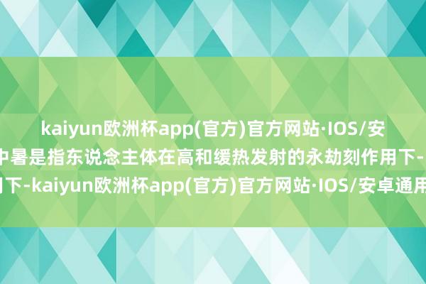 kaiyun欧洲杯app(官方)官方网站·IOS/安卓通用版/手机APP下载中暑是指东说念主体在高和缓热发射的永劫刻作用下-kaiyun欧洲杯app(官方)官方网站·IOS/安卓通用版/手机APP下载